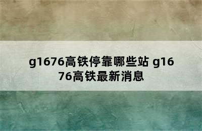 g1676高铁停靠哪些站 g1676高铁最新消息